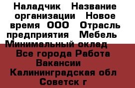 Наладчик › Название организации ­ Новое время, ООО › Отрасль предприятия ­ Мебель › Минимальный оклад ­ 1 - Все города Работа » Вакансии   . Калининградская обл.,Советск г.